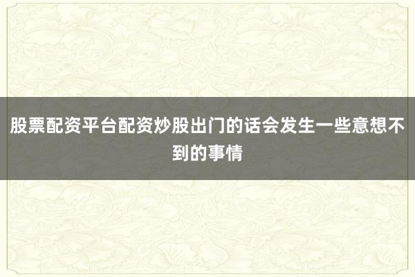 股票配资平台配资炒股出门的话会发生一些意想不到的事情