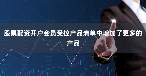 股票配资开户会员受控产品清单中增加了更多的产品