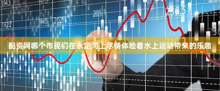 配资网哪个市民们在永定河上尽情体验着水上运动带来的乐趣