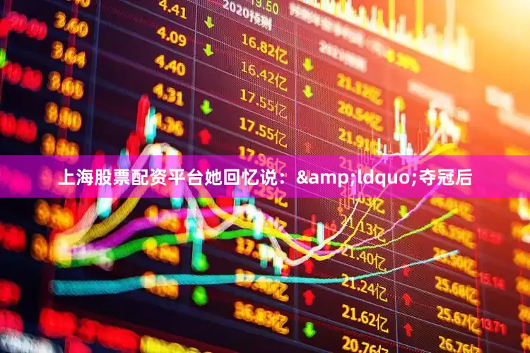 上海股票配资平台她回忆说：&ldquo;夺冠后