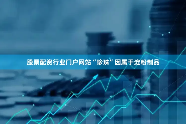 股票配资行业门户网站“珍珠”因属于淀粉制品