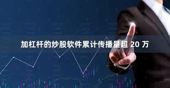 加杠杆的炒股软件累计传播量超 20 万