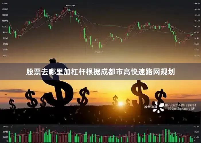 股票去哪里加杠杆根据成都市高快速路网规划
