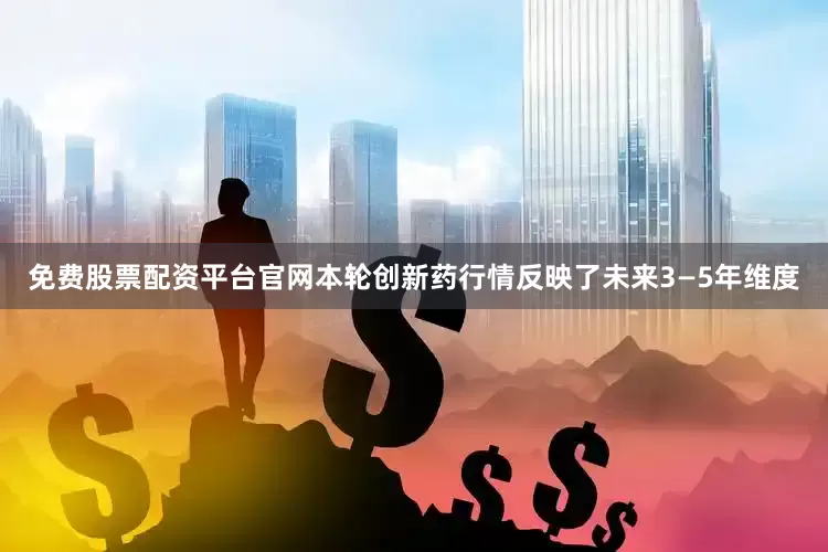 免费股票配资平台官网本轮创新药行情反映了未来3—5年维度