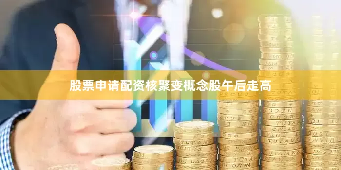 股票申请配资　　核聚变概念股午后走高