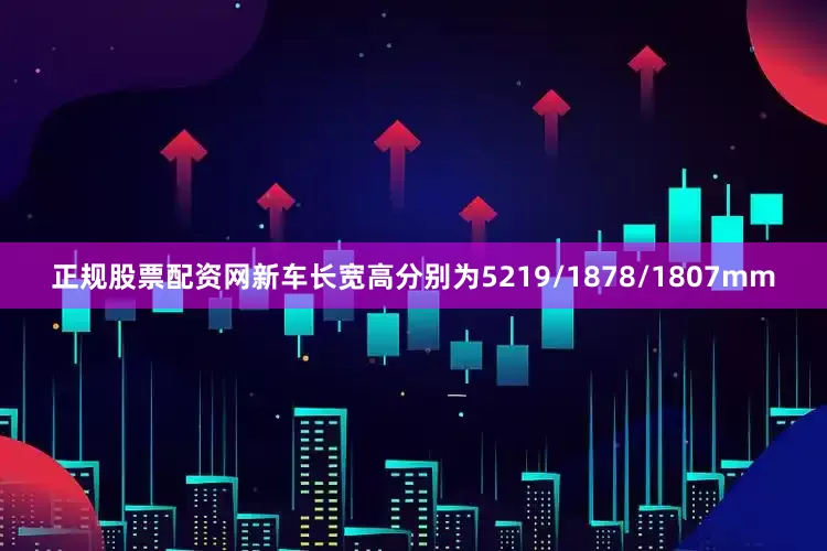 正规股票配资网新车长宽高分别为5219/1878/1807mm