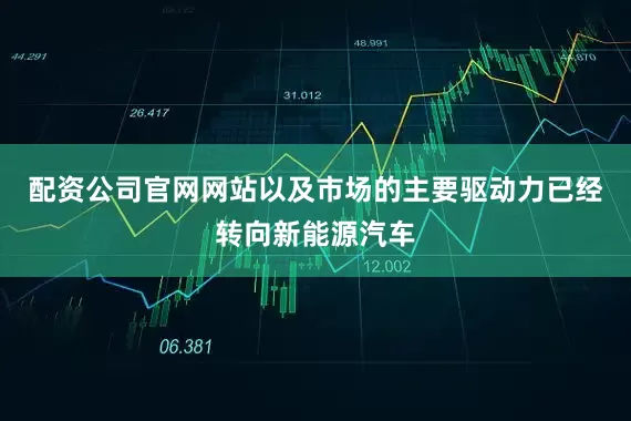 配资公司官网网站以及市场的主要驱动力已经转向新能源汽车