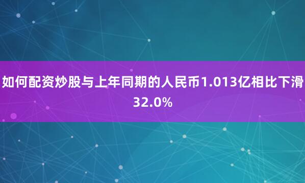 如何配资炒股与上年同期的人民币1.013亿相比下滑32.0%