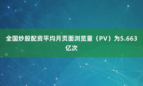 全国炒股配资平均月页面浏览量（PV）为5.663亿次