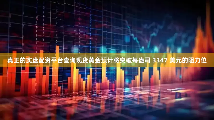 真正的实盘配资平台查询现货黄金预计将突破每盎司 3347 美元的阻力位