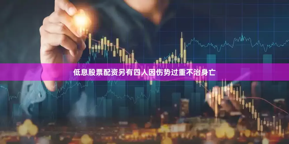 低息股票配资另有四人因伤势过重不治身亡