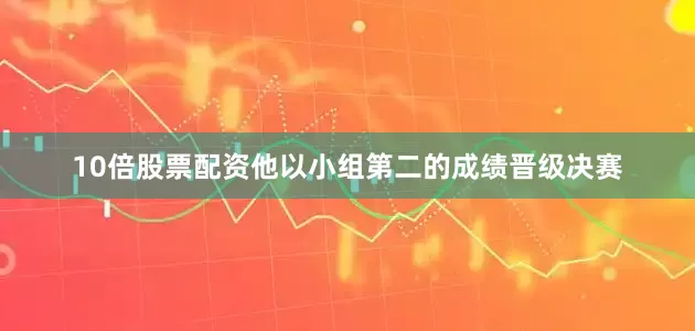10倍股票配资他以小组第二的成绩晋级决赛