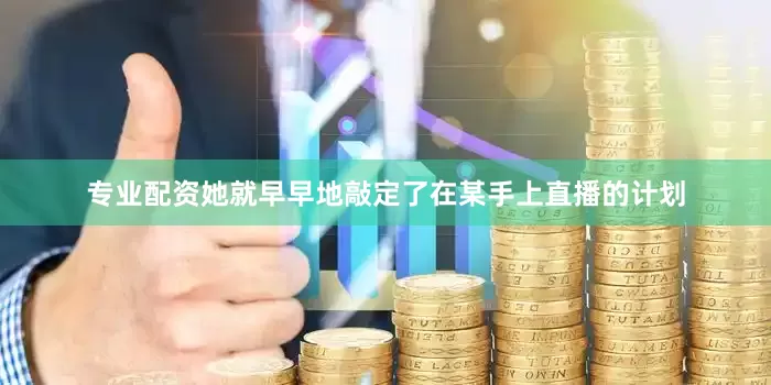 专业配资她就早早地敲定了在某手上直播的计划