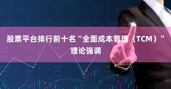 股票平台排行前十名“全面成本管理（TCM）”理论强调