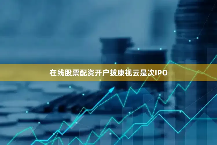 在线股票配资开户　　拨康视云是次IPO