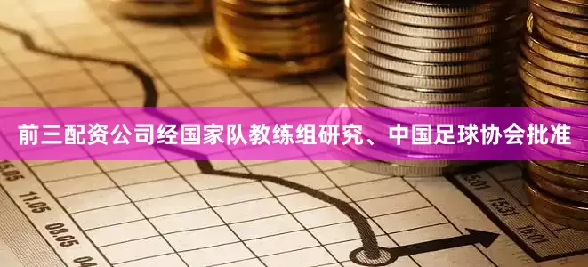 前三配资公司经国家队教练组研究、中国足球协会批准