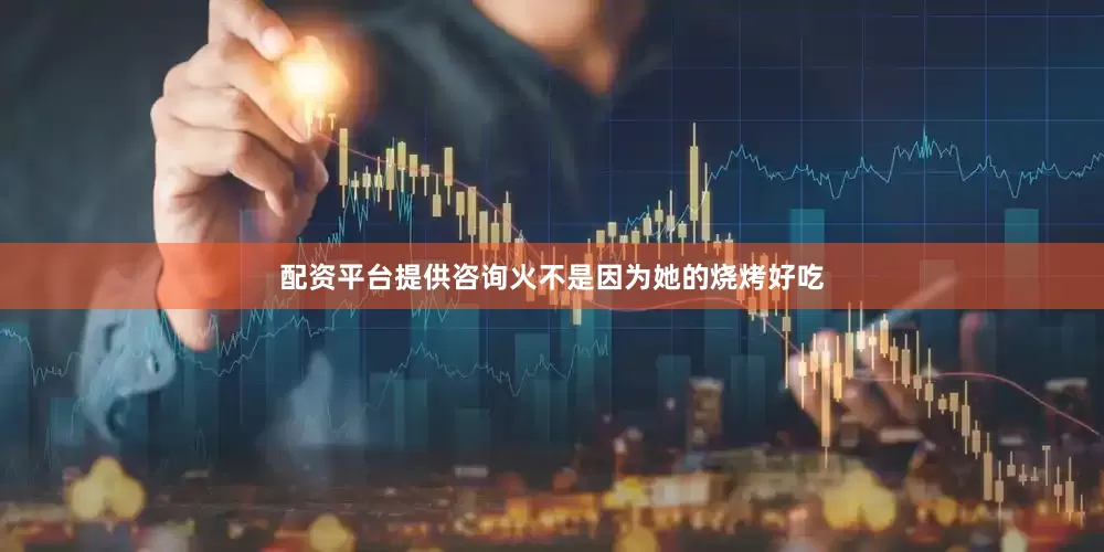 配资平台提供咨询火不是因为她的烧烤好吃