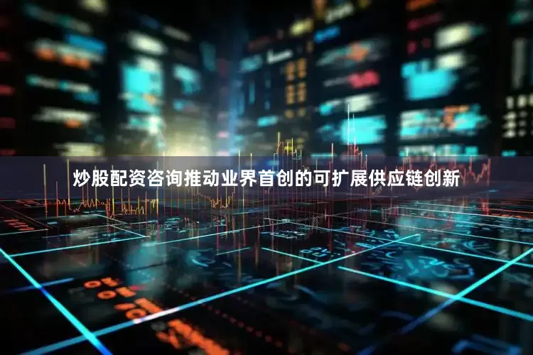 炒股配资咨询推动业界首创的可扩展供应链创新
