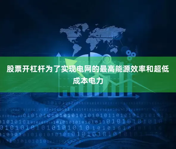 股票开杠杆为了实现电网的最高能源效率和超低成本电力