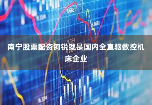 南宁股票配资钶锐锶是国内全直驱数控机床企业
