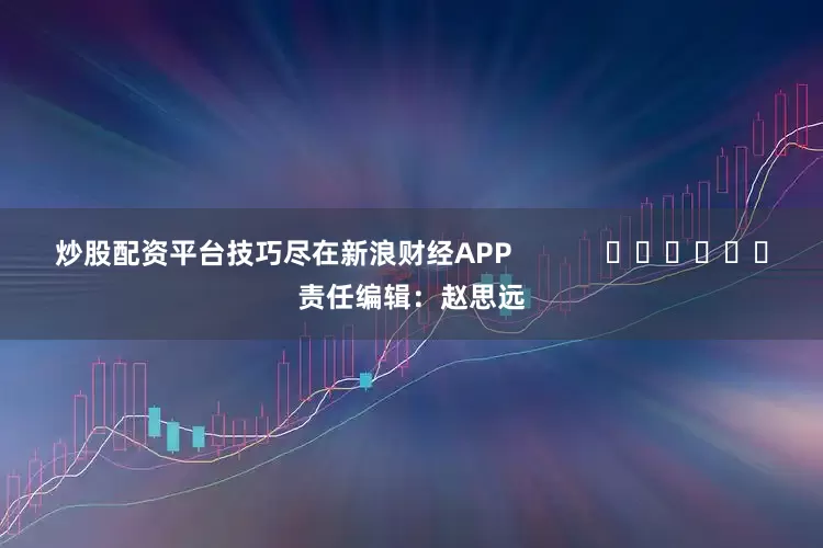炒股配资平台技巧尽在新浪财经APP            						责任编辑：赵思远