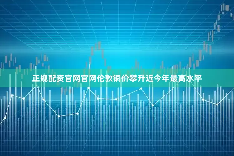正规配资官网官网伦敦铜价攀升近今年最高水平
