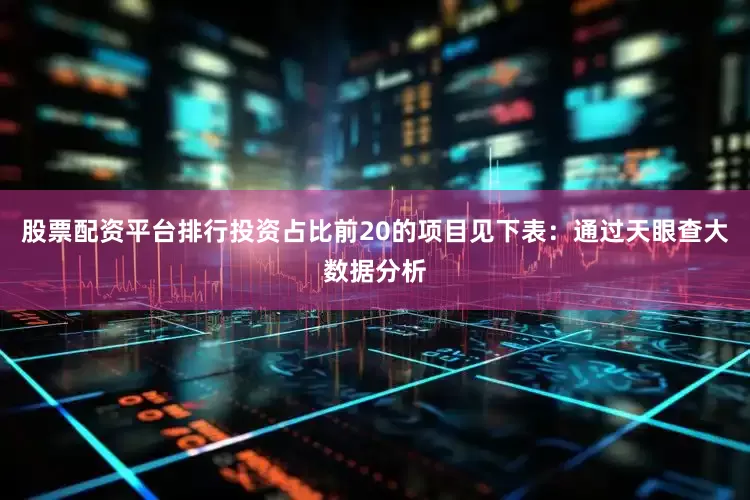 股票配资平台排行投资占比前20的项目见下表：通过天眼查大数据分析