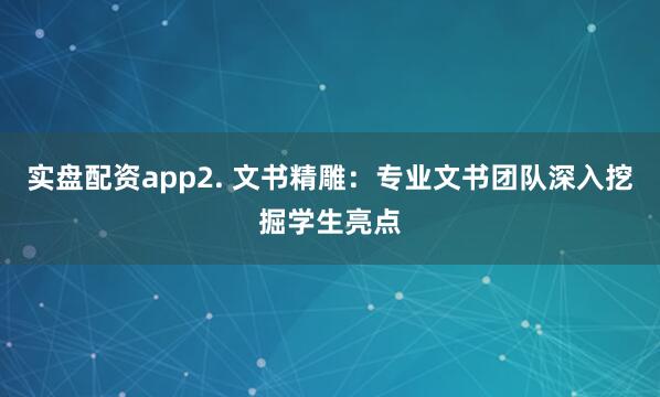实盘配资app2. 文书精雕：专业文书团队深入挖掘学生亮点