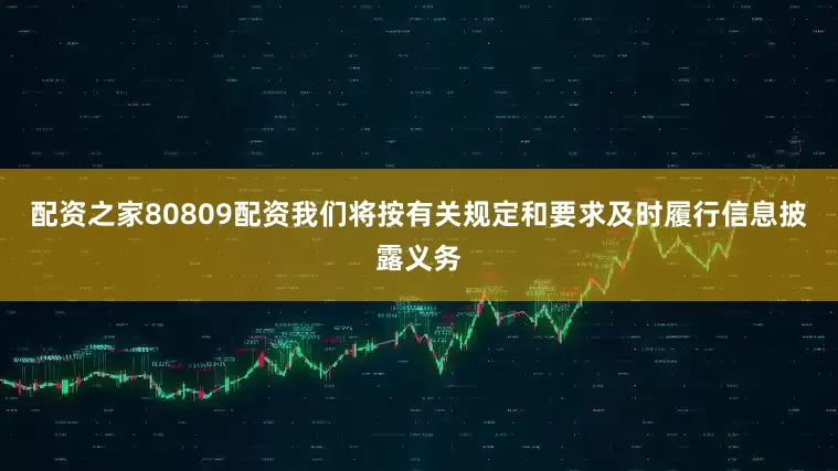 配资之家80809配资我们将按有关规定和要求及时履行信息披露义务