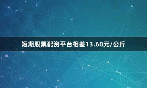 短期股票配资平台相差13.60元/公斤
