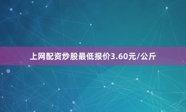 上网配资炒股最低报价3.60元/公斤