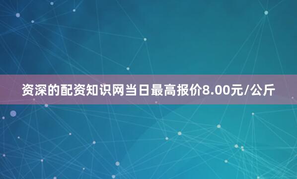 资深的配资知识网当日最高报价8.00元/公斤