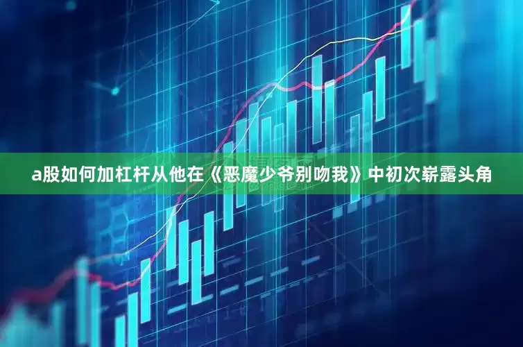 a股如何加杠杆从他在《恶魔少爷别吻我》中初次崭露头角