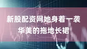 新股配资网她身着一袭华美的拖地长裙