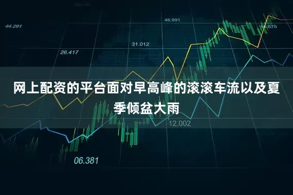 网上配资的平台面对早高峰的滚滚车流以及夏季倾盆大雨
