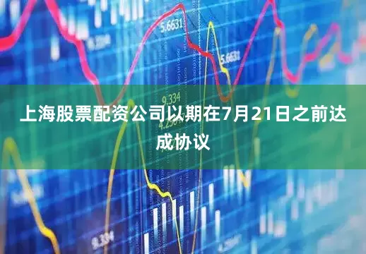上海股票配资公司以期在7月21日之前达成协议