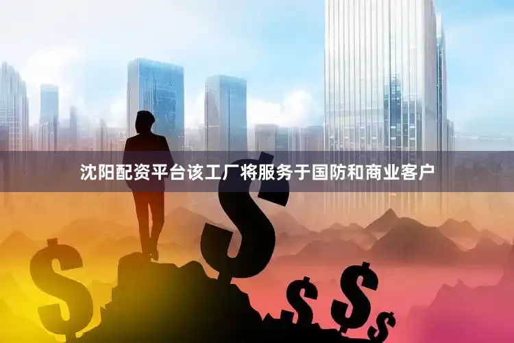 沈阳配资平台该工厂将服务于国防和商业客户