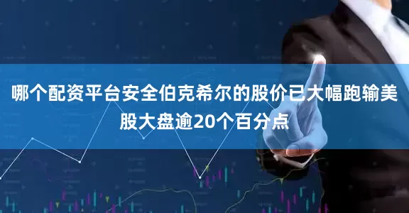 哪个配资平台安全伯克希尔的股价已大幅跑输美股大盘逾20个百分点
