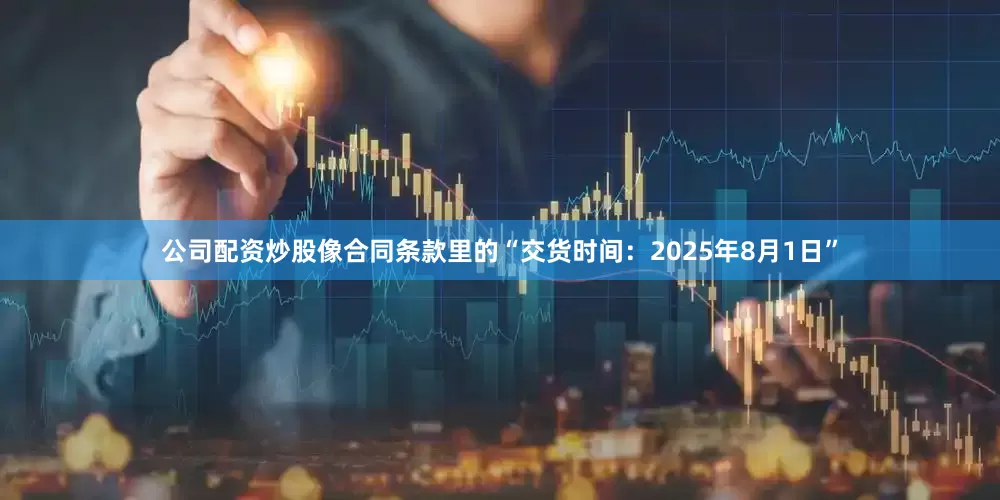 公司配资炒股像合同条款里的“交货时间：2025年8月1日”