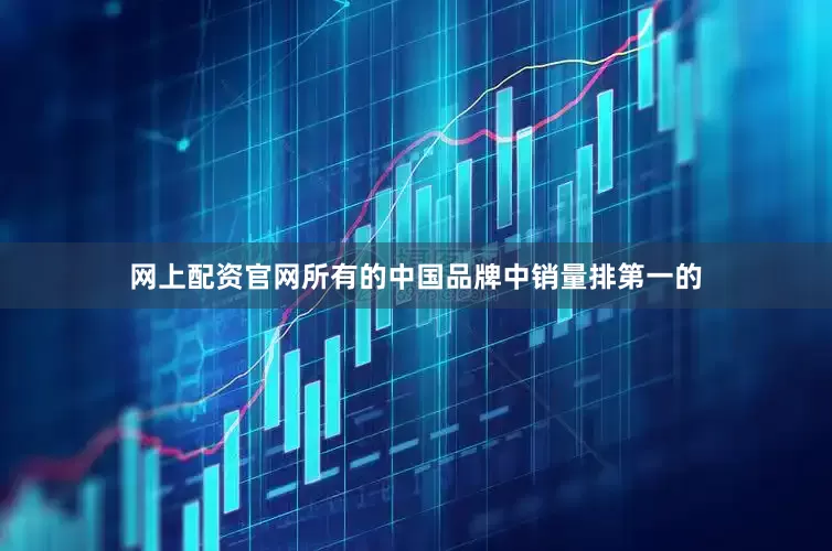 网上配资官网所有的中国品牌中销量排第一的