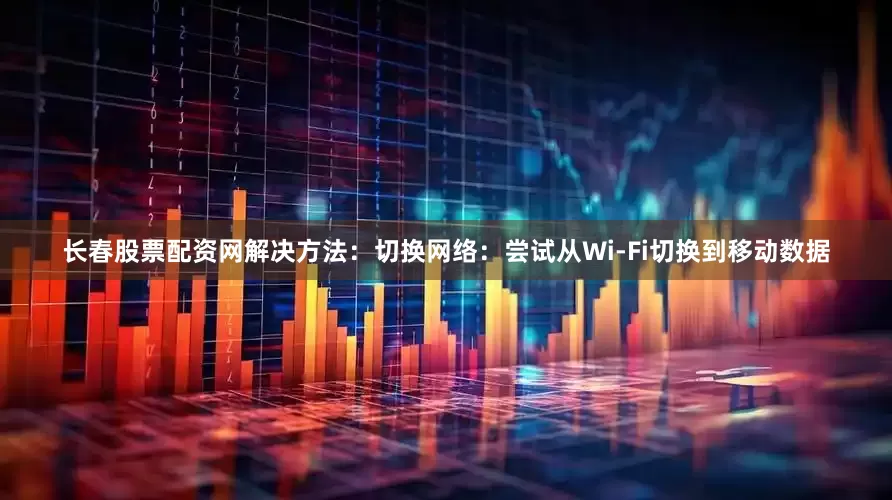 长春股票配资网解决方法：切换网络：尝试从Wi-Fi切换到移动数据