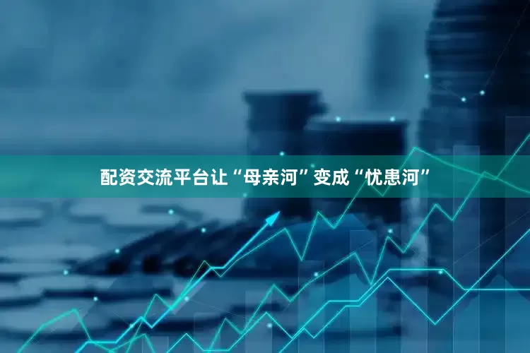 配资交流平台让“母亲河”变成“忧患河”
