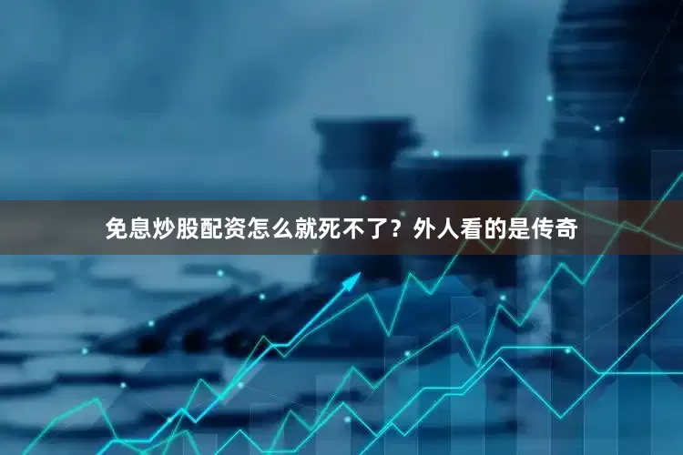 免息炒股配资怎么就死不了？外人看的是传奇