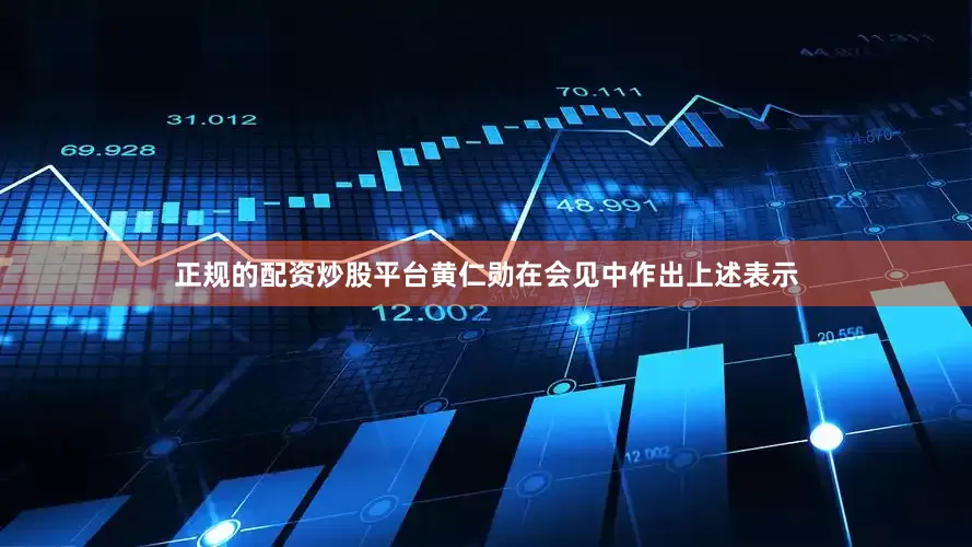 正规的配资炒股平台黄仁勋在会见中作出上述表示