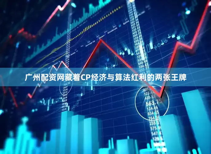 广州配资网藏着CP经济与算法红利的两张王牌