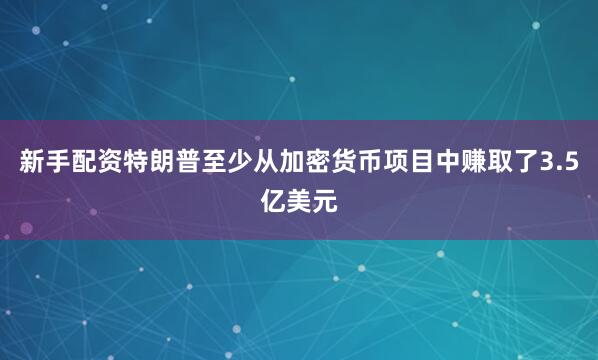 新手配资特朗普至少从加密货币项目中赚取了3.5亿美元