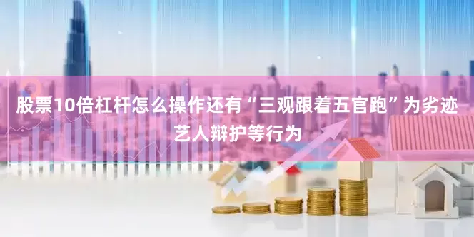 股票10倍杠杆怎么操作　　还有“三观跟着五官跑”为劣迹艺人辩护等行为