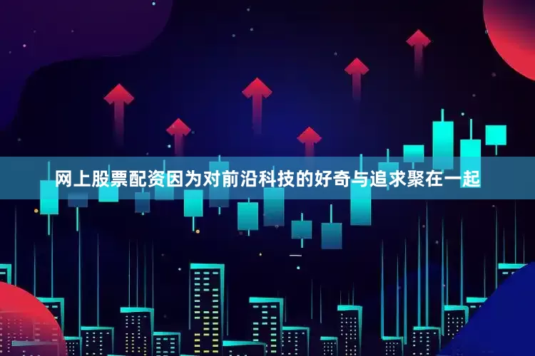 网上股票配资因为对前沿科技的好奇与追求聚在一起
