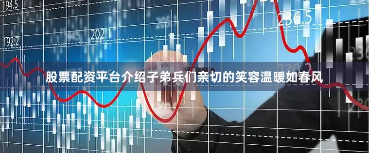 股票配资平台介绍子弟兵们亲切的笑容温暖如春风