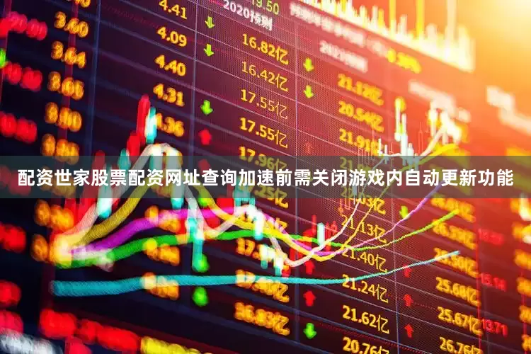 配资世家股票配资网址查询加速前需关闭游戏内自动更新功能